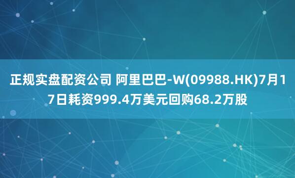 正规实盘配资公司 阿里巴巴-W(09988.HK)7月17日耗资999.4万美元回购68.2万股