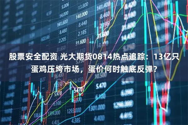 股票安全配资 光大期货0814热点追踪：13亿只蛋鸡压垮市场，蛋价何时触底反弹？