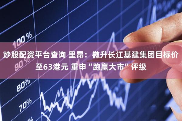 炒股配资平台查询 里昂：微升长江基建集团目标价至63港元 重申“跑赢大市”评级