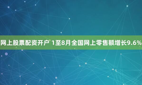 网上股票配资开户 1至8月全国网上零售额增长9.6%