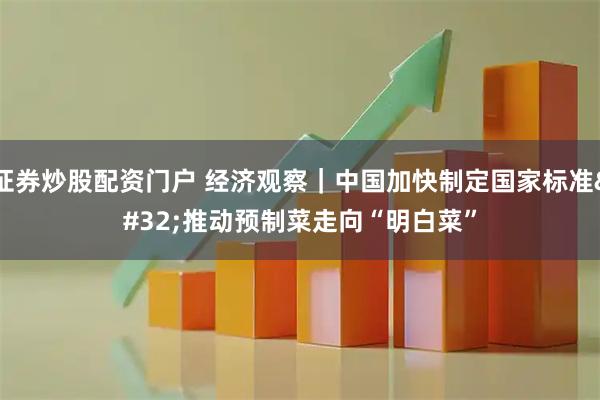 证券炒股配资门户 经济观察｜中国加快制定国家标准&#32;推动预制菜走向“明白菜”