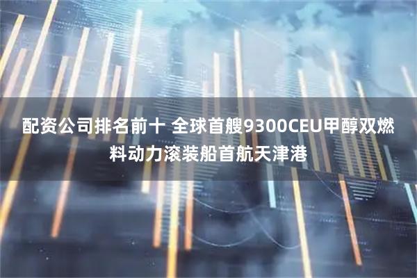 配资公司排名前十 全球首艘9300CEU甲醇双燃料动力滚装船首航天津港