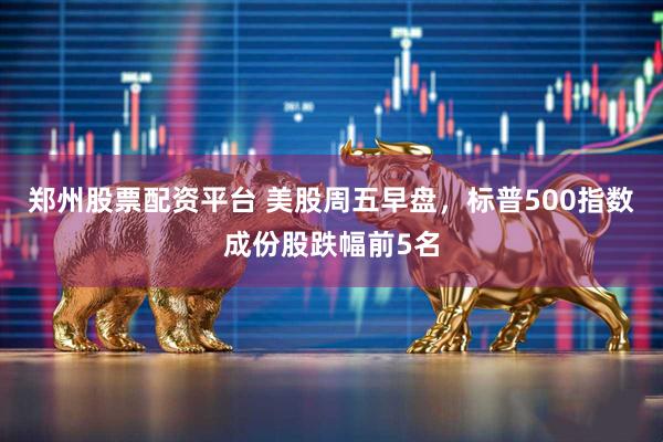 郑州股票配资平台 美股周五早盘，标普500指数成份股跌幅前5名