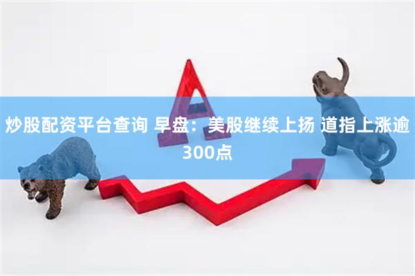 炒股配资平台查询 早盘：美股继续上扬 道指上涨逾300点