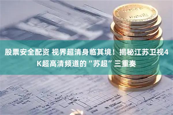 股票安全配资 视界超清身临其境！揭秘江苏卫视4K超高清频道的“苏超”三重奏