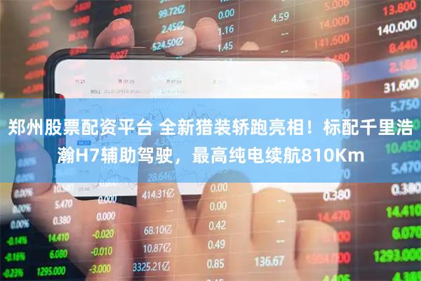 郑州股票配资平台 全新猎装轿跑亮相！标配千里浩瀚H7辅助驾驶，最高纯电续航810Km