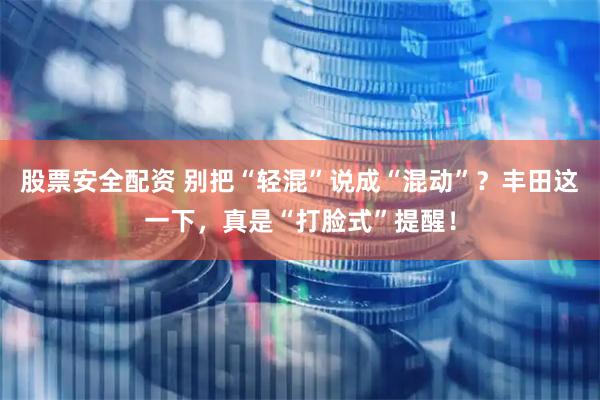 股票安全配资 别把“轻混”说成“混动”？丰田这一下，真是“打脸式”提醒！