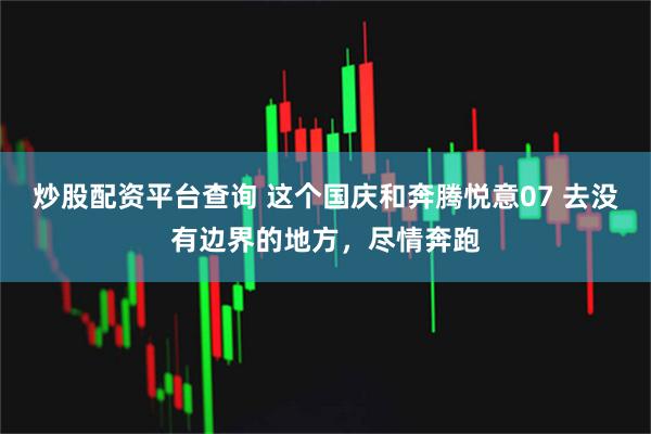 炒股配资平台查询 这个国庆和奔腾悦意07 去没有边界的地方，尽情奔跑
