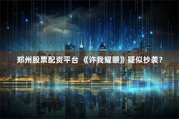 郑州股票配资平台 《许我耀眼》疑似抄袭？