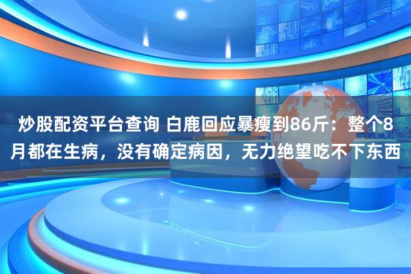 炒股配资平台查询 白鹿回应暴瘦到86斤：整个8月都在生病，没有确定病因，无力绝望吃不下东西